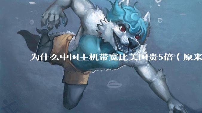 为什么中国主机带宽比美国贵5倍（原来错误的10000倍），比如阿里云？