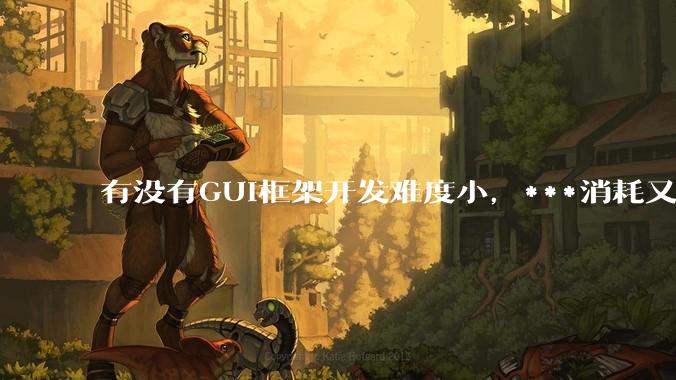 有没有GUI框架开发难度小，***消耗又不多，而且又跨平台？