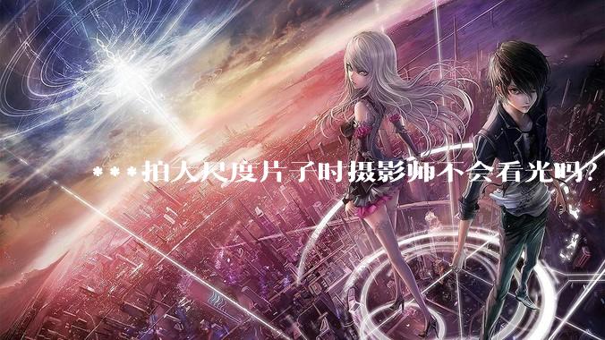 ***拍大尺度片子时摄影师不会看光吗？