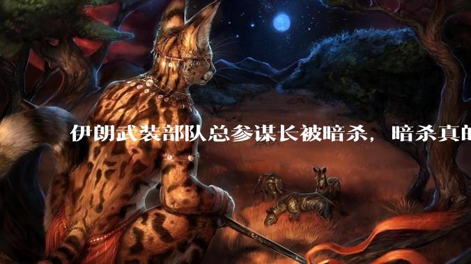 伊朗武装部队总参谋长被暗杀，暗杀真的有用吗？