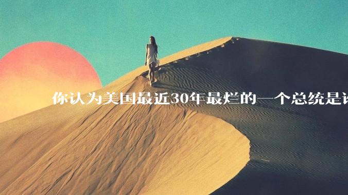 你认为美国最近30年最烂的一个总统是谁？